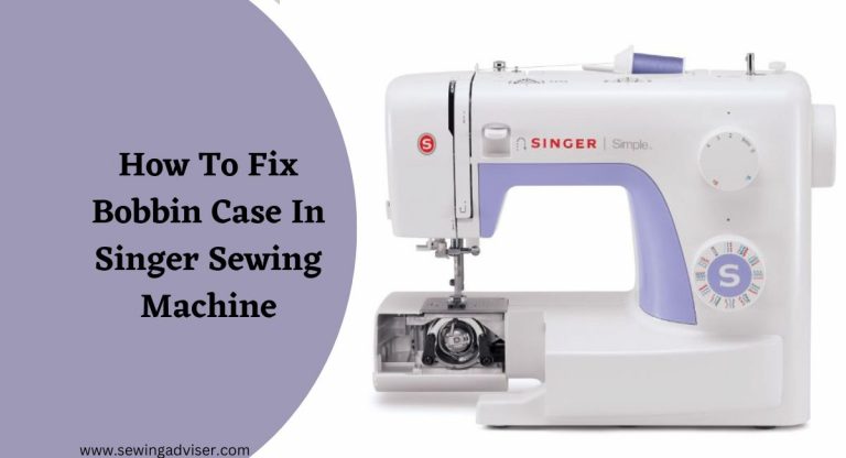 How To Fix Bobbin Case In Singer Sewing Machine: 2024 Guide