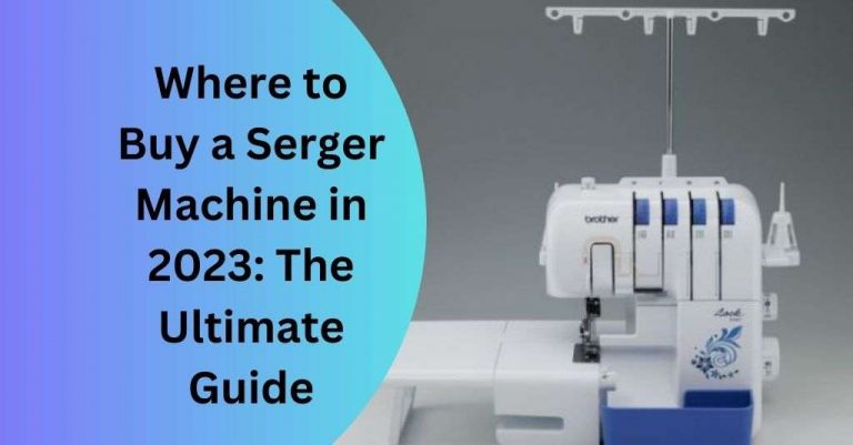 Where To Buy A Serger Machine In 2023: The Ultimate Guide